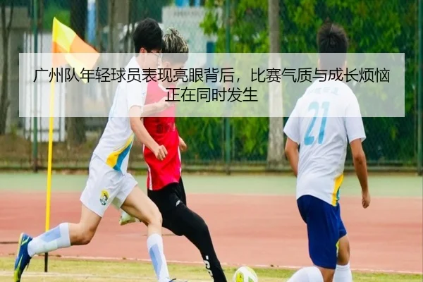 广州队年轻球员表现亮眼背后，比赛气质与成长烦恼正在同时发生