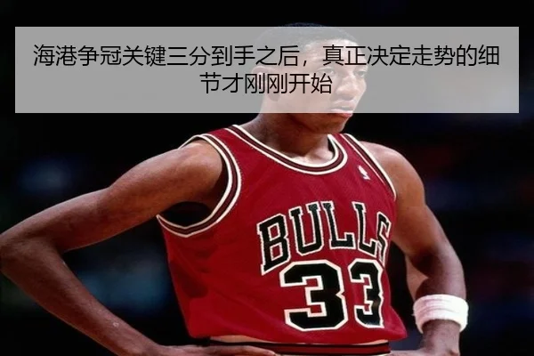 海港争冠关键三分到手之后，真正决定走势的细节才刚刚开始